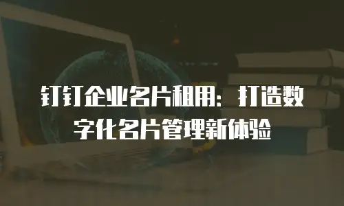钉钉企业名片租用：打造数字化名片管理新体验