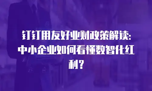钉钉用友好业财政策解读：中小企业如何看懂数智化红利？