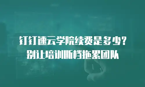 钉钉速云学院续费是多少？别让培训断档拖累团队