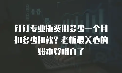 钉钉专业版费用多少一个月扣多少扣款？老板最关心的账本算明白了