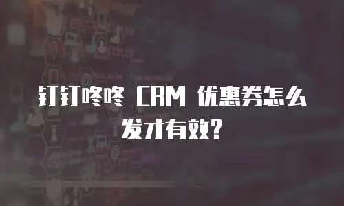 钉钉咚咚 CRM 优惠券怎么发才有效？
