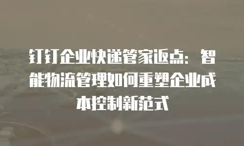 钉钉企业快递管家返点：智能物流管理如何重塑企业成本控制新范式