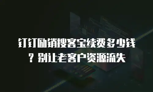 钉钉励销搜客宝续费多少钱？别让老客户资源流失