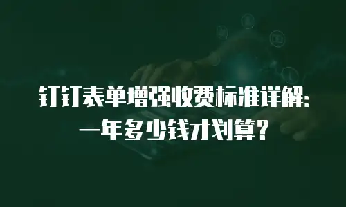 钉钉表单增强收费标准详解：一年多少钱才划算？