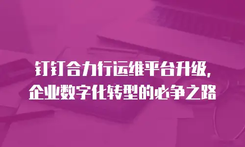 钉钉合力行运维平台升级，企业数字化转型的必争之路