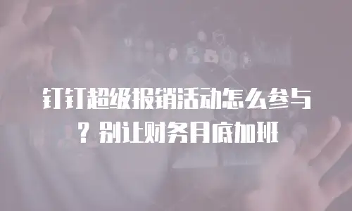 钉钉超级报销活动怎么参与？别让财务月底加班