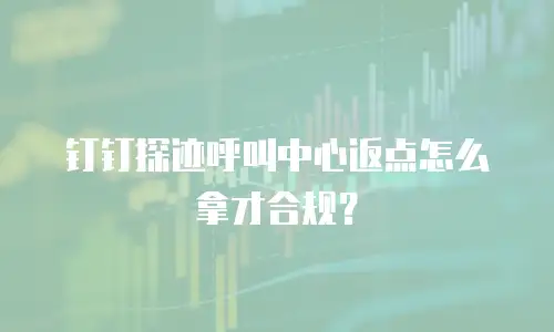 钉钉探迹呼叫中心返点怎么拿才合规？