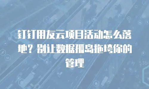 钉钉用友云项目活动怎么落地？别让数据孤岛拖垮你的管理