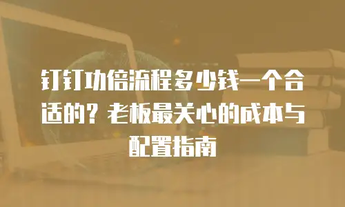 钉钉功倍流程多少钱一个合适的？老板最关心的成本与配置指南