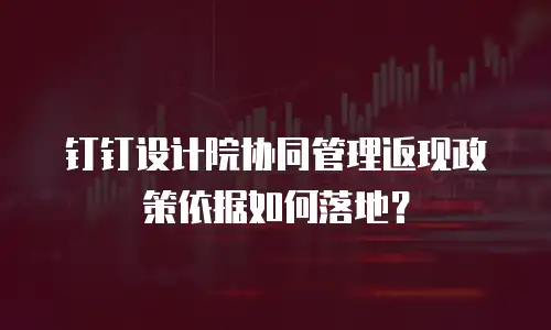 钉钉设计院协同管理返现政策依据如何落地？