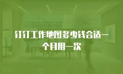 钉钉工作地图多少钱合适一个月用一次