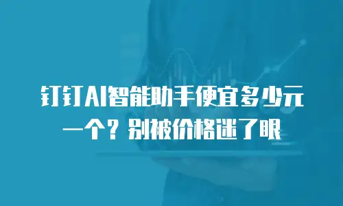 钉钉AI智能助手便宜多少元一个？别被价格迷了眼