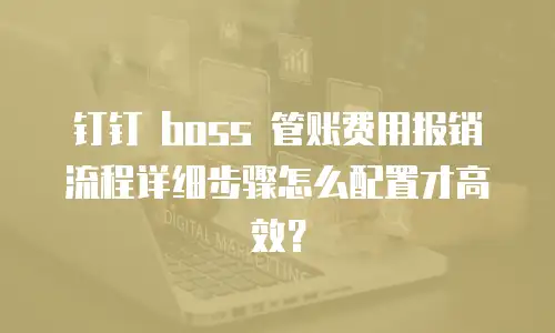 钉钉 boss 管账费用报销流程详细步骤怎么配置才高效？