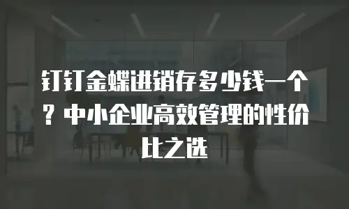 钉钉金蝶进销存多少钱一个？中小企业高效管理的性价比之选