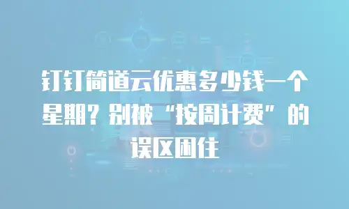 钉钉简道云优惠多少钱一个星期？别被&ldquo;按周计费&rdquo;的误区困住