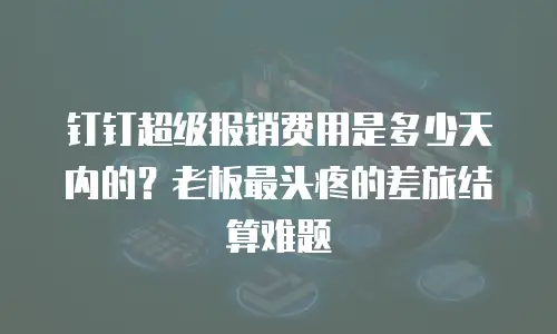 钉钉超级报销费用是多少天内的？老板最头疼的差旅结算难题
