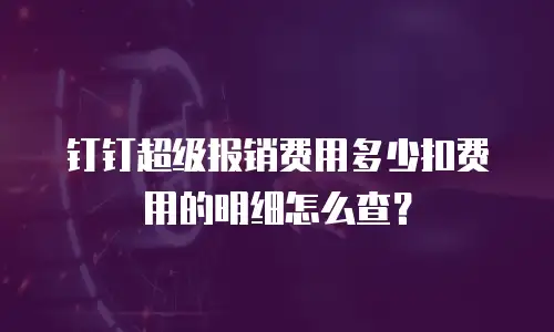 钉钉超级报销费用多少扣费用的明细怎么查？
