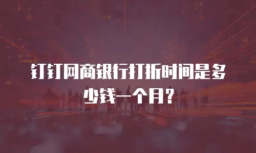钉钉网商银行打折时间是多少钱一个月？