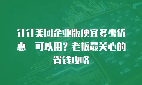 钉钉美团企业版便宜多少优惠劵可以用？老板最关心的省钱攻略