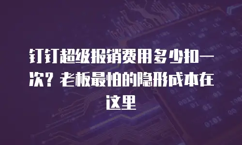 钉钉超级报销费用多少扣一次？老板最怕的隐形成本在这里