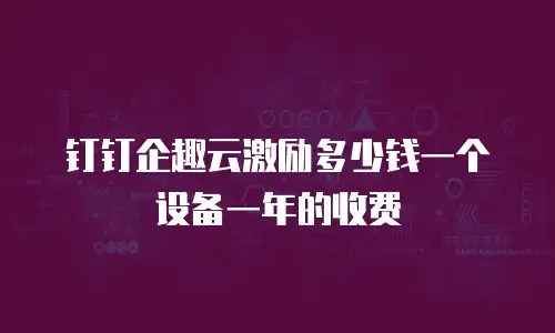 钉钉企趣云激励多少钱一个设备一年的收费