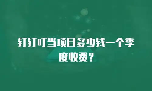 钉钉叮当项目多少钱一个季度收费？