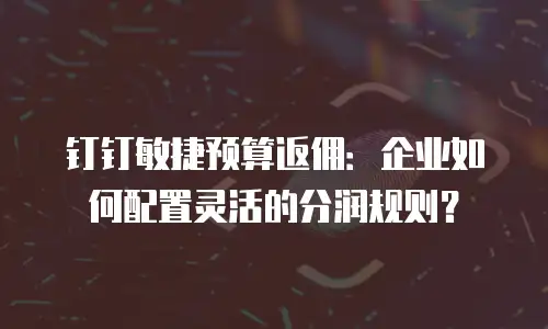 钉钉敏捷预算返佣：企业如何配置灵活的分润规则？