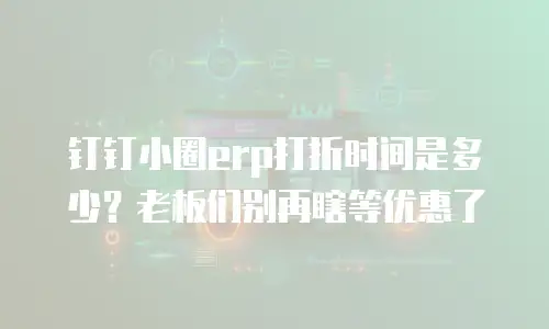 钉钉小圈erp打折时间是多少？老板们别再瞎等优惠了