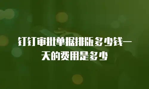 钉钉审批单据排版多少钱一天的费用是多少