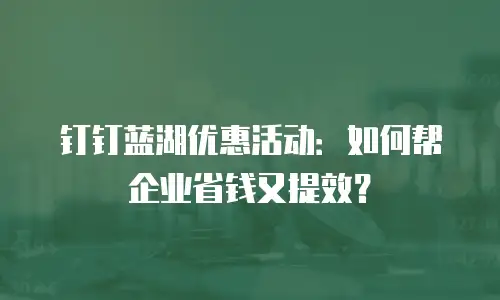 钉钉蓝湖优惠活动：如何帮企业省钱又提效？