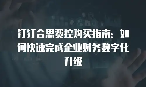 钉钉合思费控购买指南：如何快速完成企业财务数字化升级