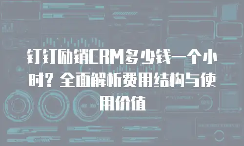 钉钉励销CRM多少钱一个小时？全面解析费用结构与使用价值
