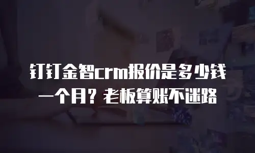 钉钉金智crm报价是多少钱一个月？老板算账不迷路