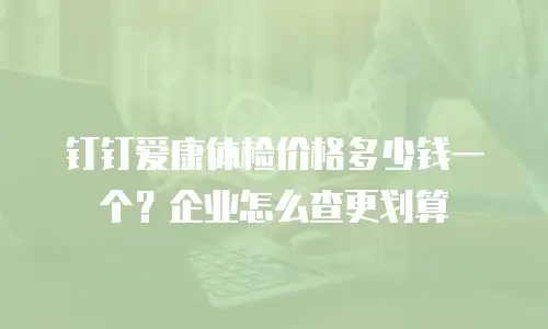 钉钉爱康体检价格多少钱一个？企业怎么查更划算