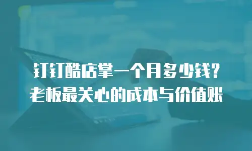 钉钉酷店掌一个月多少钱？老板最关心的成本与价值账