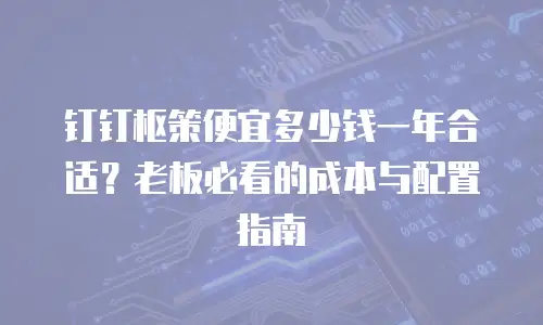 钉钉枢策便宜多少钱一年合适？老板必看的成本与配置指南