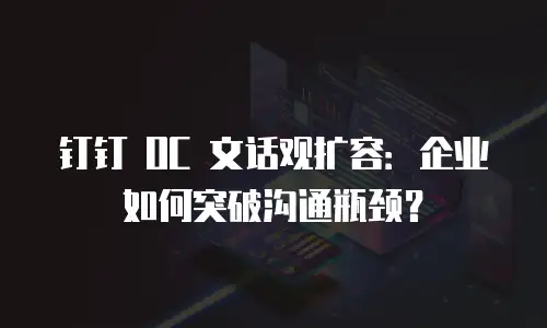 钉钉 OC 文话观扩容：企业如何突破沟通瓶颈？
