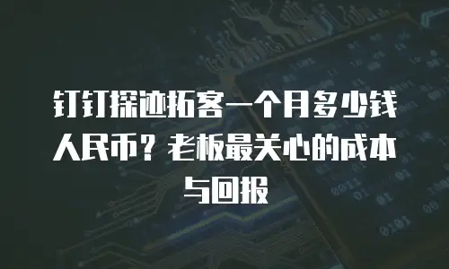 钉钉探迹拓客一个月多少钱人民币？老板最关心的成本与回报