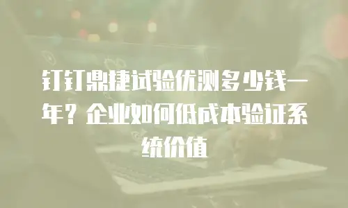 钉钉鼎捷试验优测多少钱一年？企业如何低成本验证系统价值