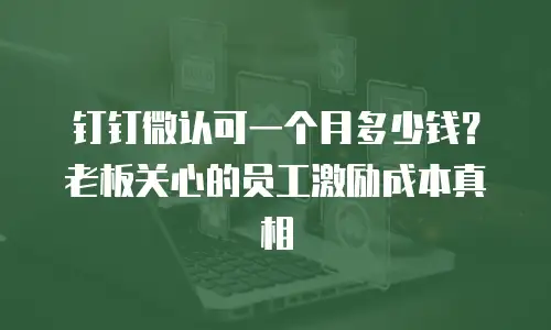钉钉微认可一个月多少钱？老板关心的员工激励成本真相