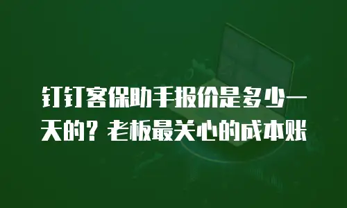 钉钉客保助手报价是多少一天的？老板最关心的成本账