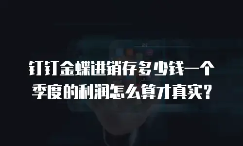 钉钉金蝶进销存多少钱一个季度的利润怎么算才真实？