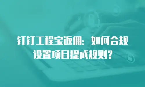 钉钉工程宝返佣：如何合规设置项目提成规则？