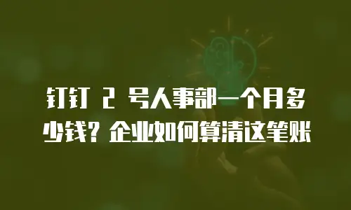 钉钉 2 号人事部一个月多少钱？企业如何算清这笔账