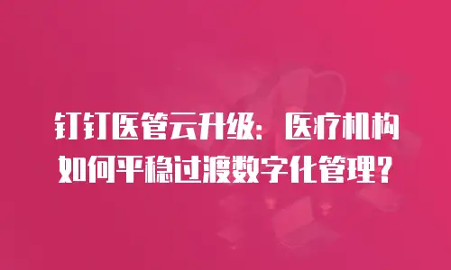 钉钉医管云升级：医疗机构如何平稳过渡数字化管理？
