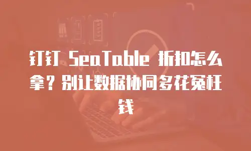 钉钉 SeaTable 折扣怎么拿？别让数据协同多花冤枉钱