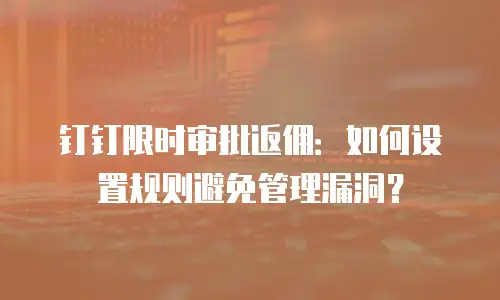 钉钉限时审批返佣：如何设置规则避免管理漏洞？