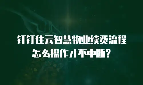 钉钉住云智慧物业续费流程怎么操作才不中断？