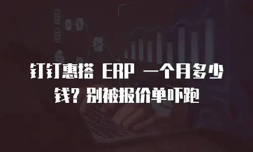 钉钉惠搭 ERP 一个月多少钱？别被报价单吓跑