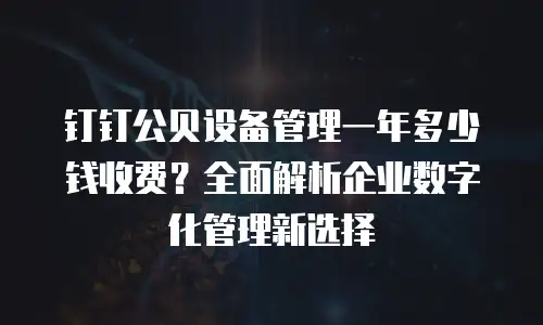 钉钉公贝设备管理一年多少钱收费？全面解析企业数字化管理新选择